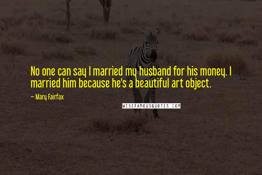 Mary Fairfax Quotes: No one can say I married my husband for his money. I married him because he's a beautiful art object.