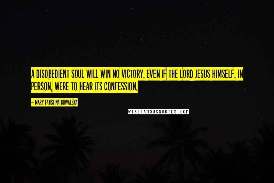 Mary Faustina Kowalska Quotes: A disobedient soul will win no victory, even if the Lord Jesus himself, in person, were to hear its confession.