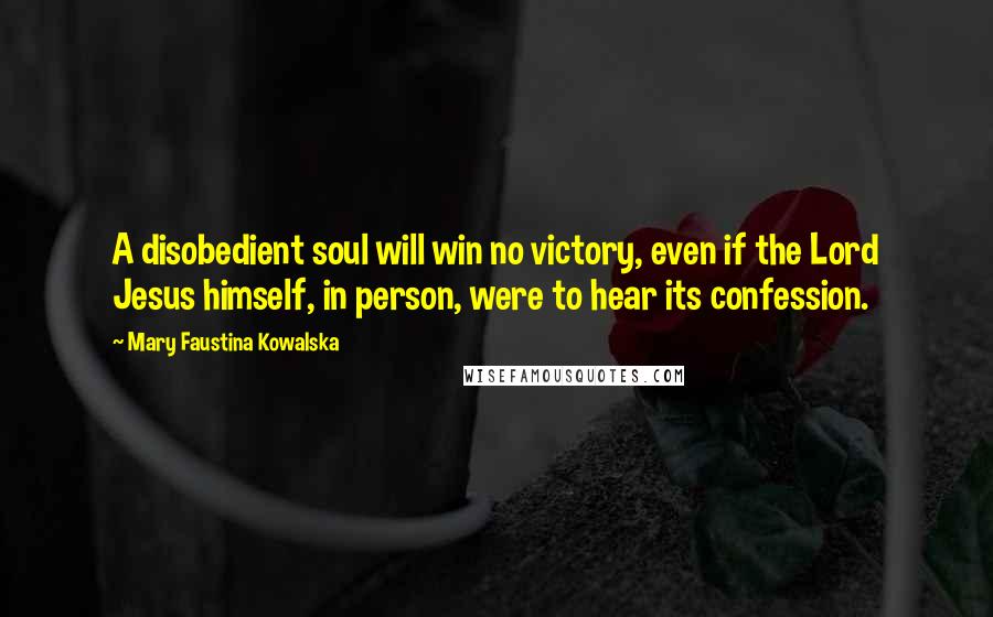 Mary Faustina Kowalska Quotes: A disobedient soul will win no victory, even if the Lord Jesus himself, in person, were to hear its confession.