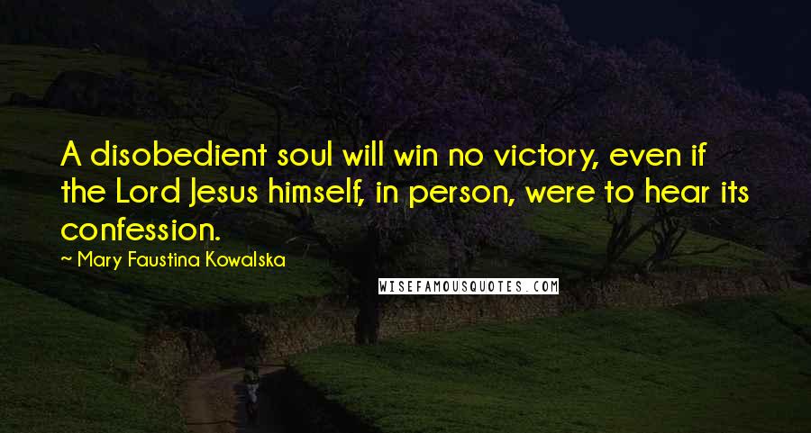 Mary Faustina Kowalska Quotes: A disobedient soul will win no victory, even if the Lord Jesus himself, in person, were to hear its confession.