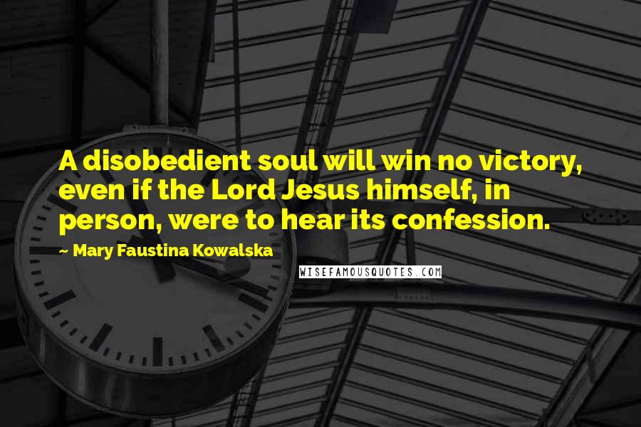 Mary Faustina Kowalska Quotes: A disobedient soul will win no victory, even if the Lord Jesus himself, in person, were to hear its confession.