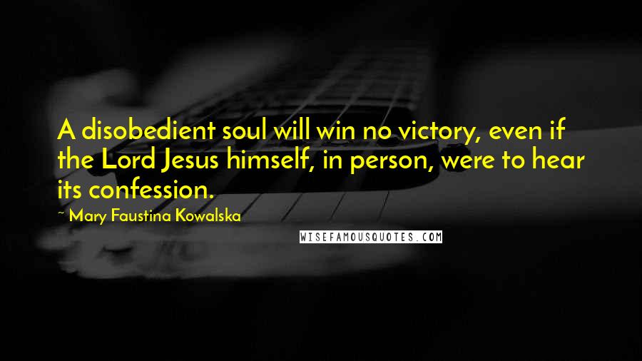 Mary Faustina Kowalska Quotes: A disobedient soul will win no victory, even if the Lord Jesus himself, in person, were to hear its confession.