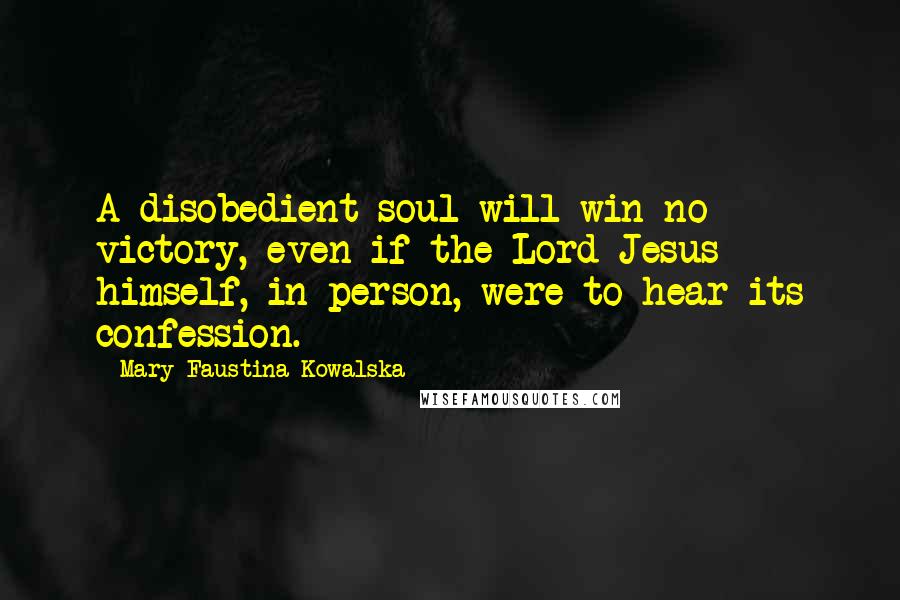 Mary Faustina Kowalska Quotes: A disobedient soul will win no victory, even if the Lord Jesus himself, in person, were to hear its confession.