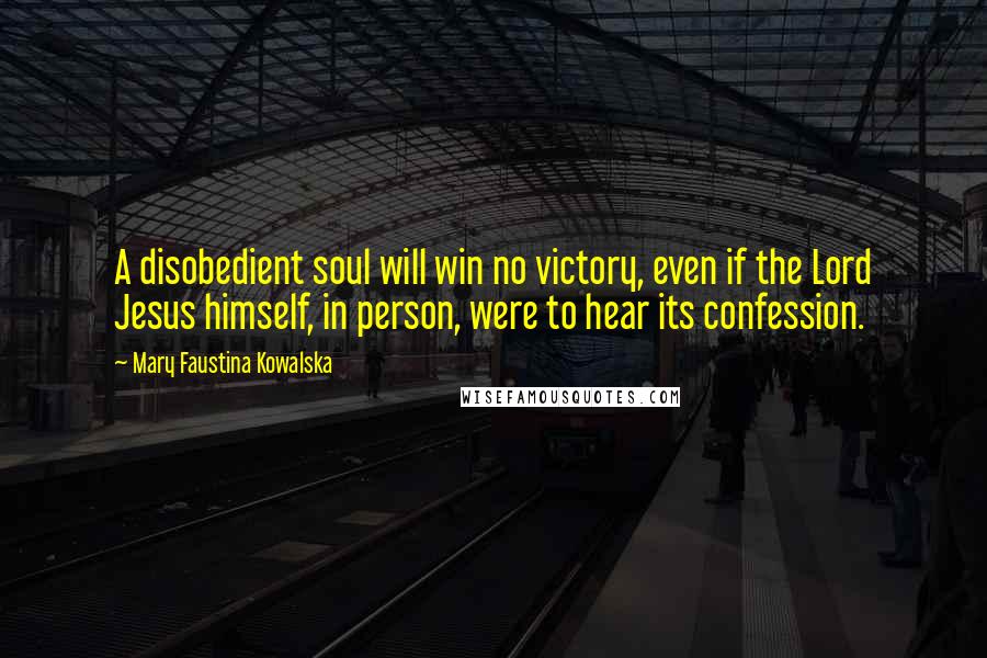 Mary Faustina Kowalska Quotes: A disobedient soul will win no victory, even if the Lord Jesus himself, in person, were to hear its confession.