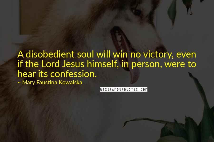 Mary Faustina Kowalska Quotes: A disobedient soul will win no victory, even if the Lord Jesus himself, in person, were to hear its confession.