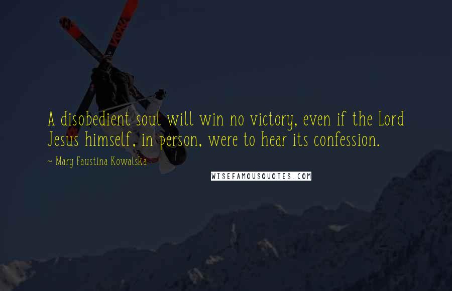 Mary Faustina Kowalska Quotes: A disobedient soul will win no victory, even if the Lord Jesus himself, in person, were to hear its confession.