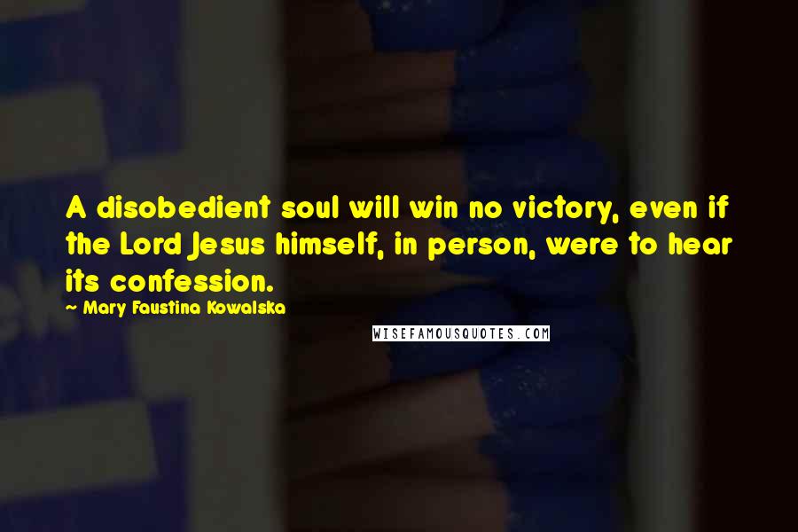 Mary Faustina Kowalska Quotes: A disobedient soul will win no victory, even if the Lord Jesus himself, in person, were to hear its confession.