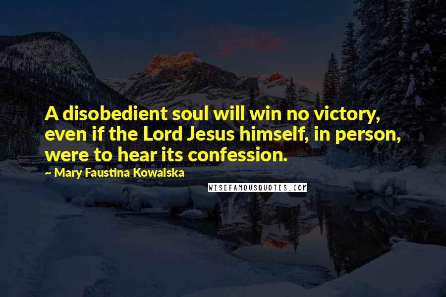 Mary Faustina Kowalska Quotes: A disobedient soul will win no victory, even if the Lord Jesus himself, in person, were to hear its confession.