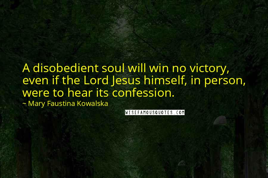Mary Faustina Kowalska Quotes: A disobedient soul will win no victory, even if the Lord Jesus himself, in person, were to hear its confession.