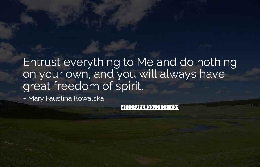 Mary Faustina Kowalska Quotes: Entrust everything to Me and do nothing on your own, and you will always have great freedom of spirit.