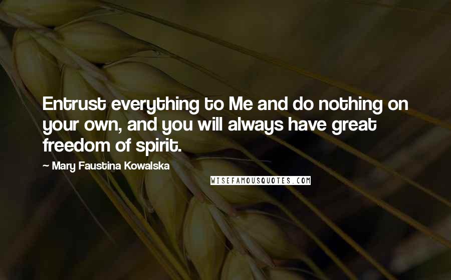 Mary Faustina Kowalska Quotes: Entrust everything to Me and do nothing on your own, and you will always have great freedom of spirit.
