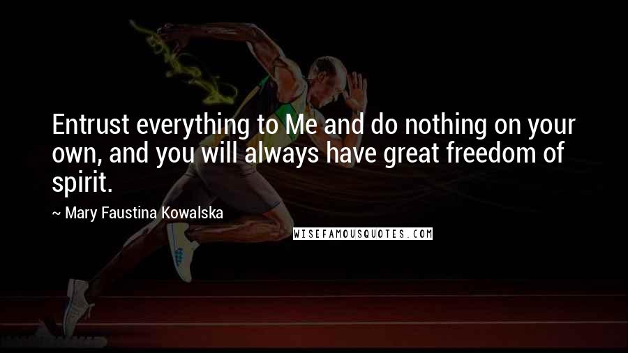 Mary Faustina Kowalska Quotes: Entrust everything to Me and do nothing on your own, and you will always have great freedom of spirit.