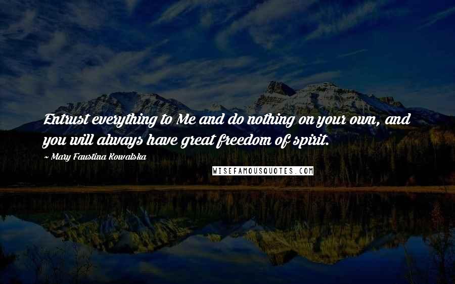 Mary Faustina Kowalska Quotes: Entrust everything to Me and do nothing on your own, and you will always have great freedom of spirit.