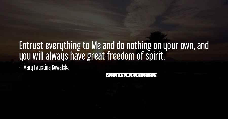 Mary Faustina Kowalska Quotes: Entrust everything to Me and do nothing on your own, and you will always have great freedom of spirit.