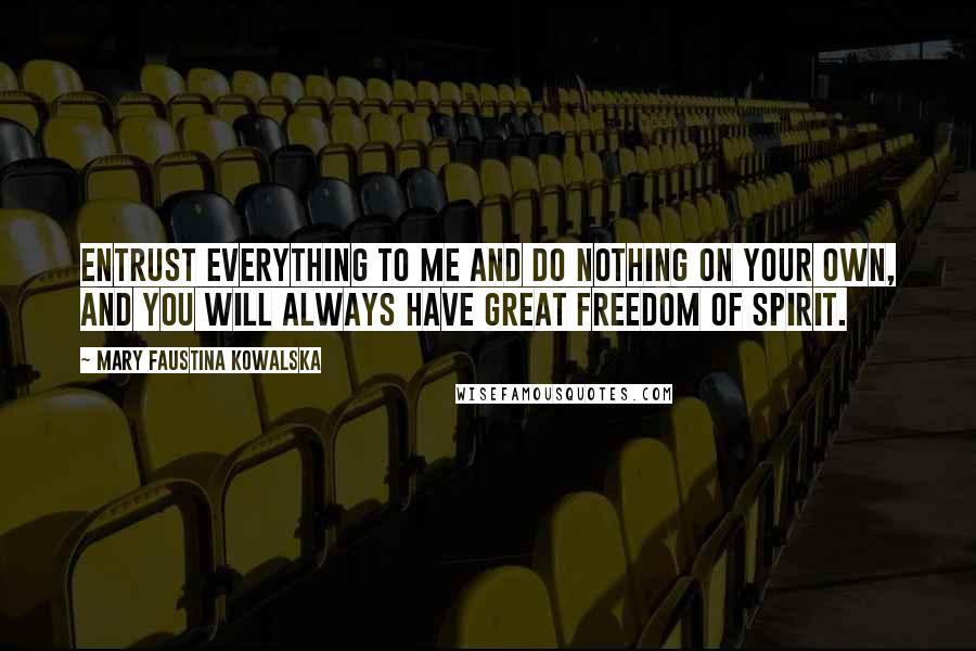 Mary Faustina Kowalska Quotes: Entrust everything to Me and do nothing on your own, and you will always have great freedom of spirit.