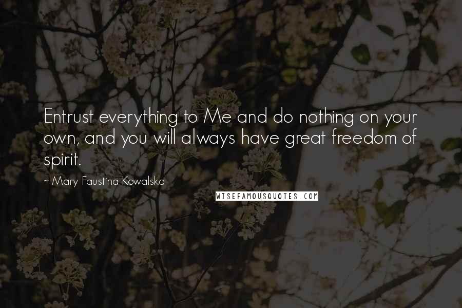 Mary Faustina Kowalska Quotes: Entrust everything to Me and do nothing on your own, and you will always have great freedom of spirit.