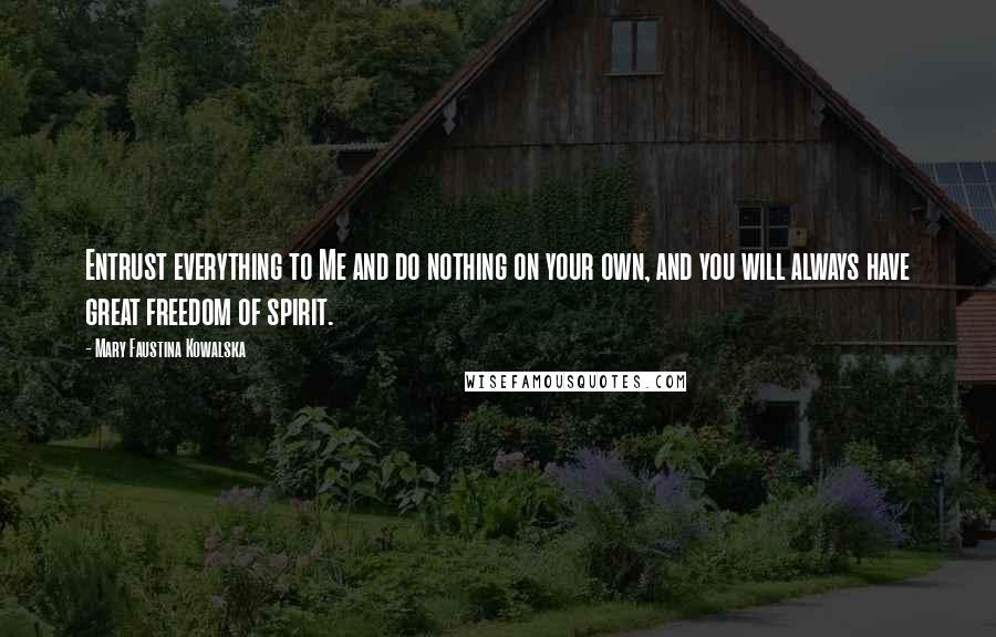 Mary Faustina Kowalska Quotes: Entrust everything to Me and do nothing on your own, and you will always have great freedom of spirit.