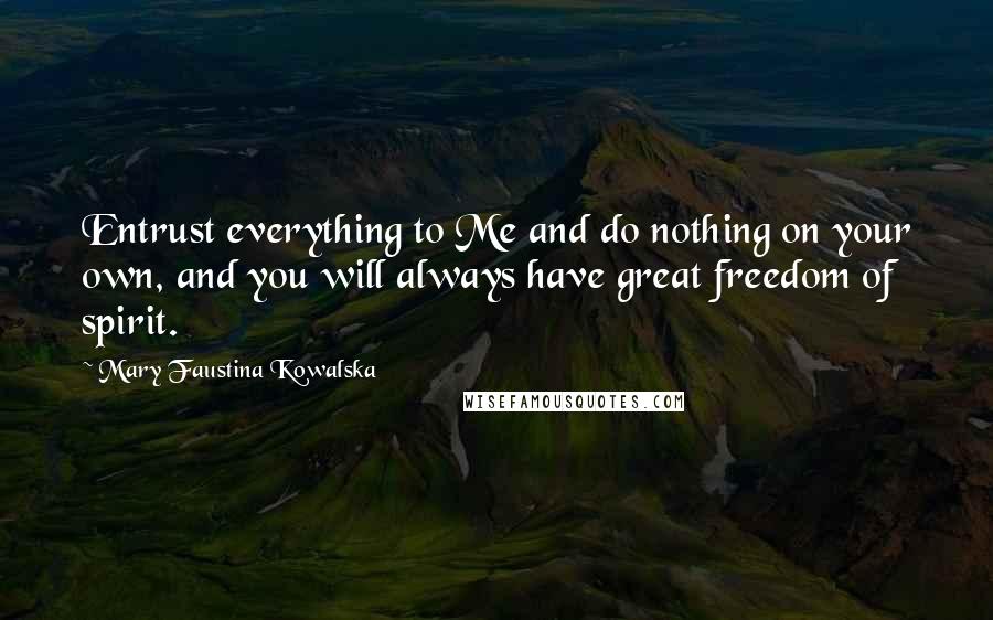 Mary Faustina Kowalska Quotes: Entrust everything to Me and do nothing on your own, and you will always have great freedom of spirit.