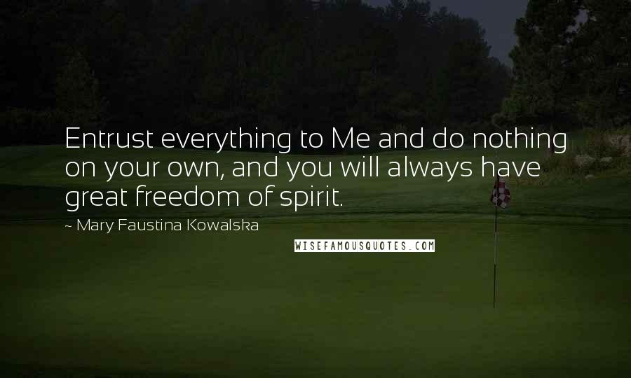 Mary Faustina Kowalska Quotes: Entrust everything to Me and do nothing on your own, and you will always have great freedom of spirit.