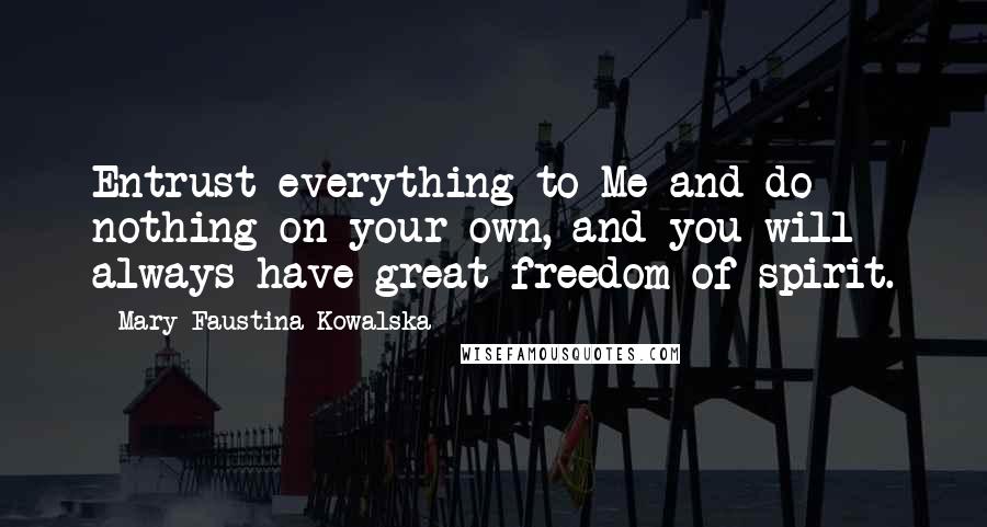 Mary Faustina Kowalska Quotes: Entrust everything to Me and do nothing on your own, and you will always have great freedom of spirit.