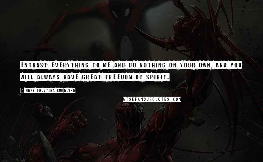 Mary Faustina Kowalska Quotes: Entrust everything to Me and do nothing on your own, and you will always have great freedom of spirit.