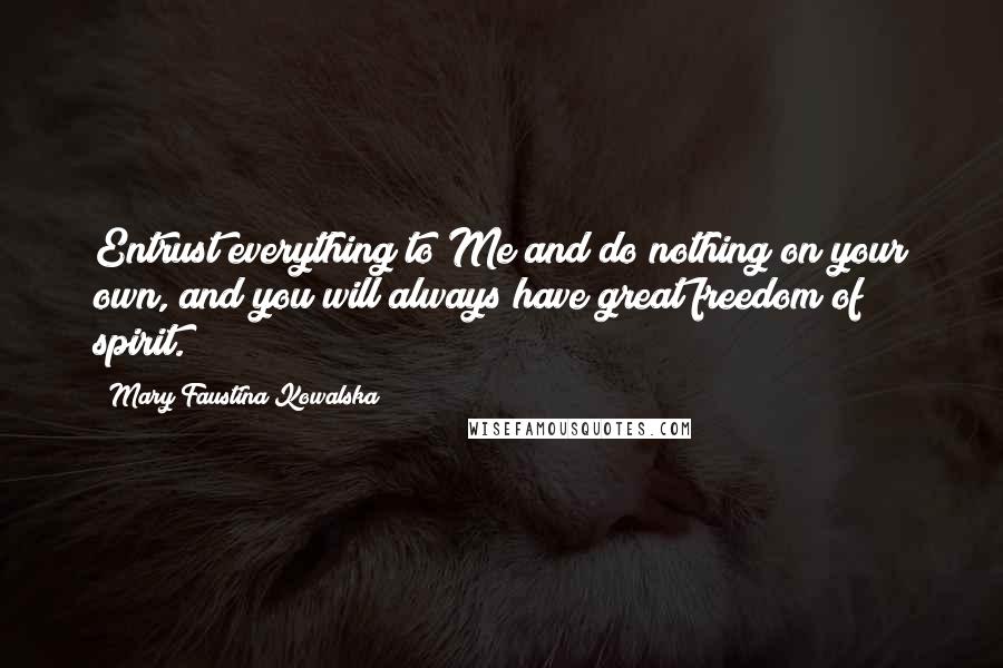 Mary Faustina Kowalska Quotes: Entrust everything to Me and do nothing on your own, and you will always have great freedom of spirit.