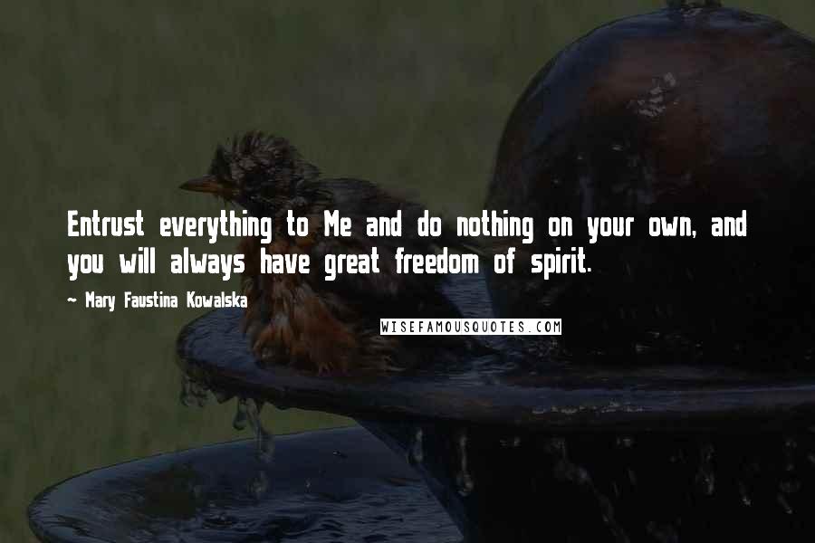 Mary Faustina Kowalska Quotes: Entrust everything to Me and do nothing on your own, and you will always have great freedom of spirit.