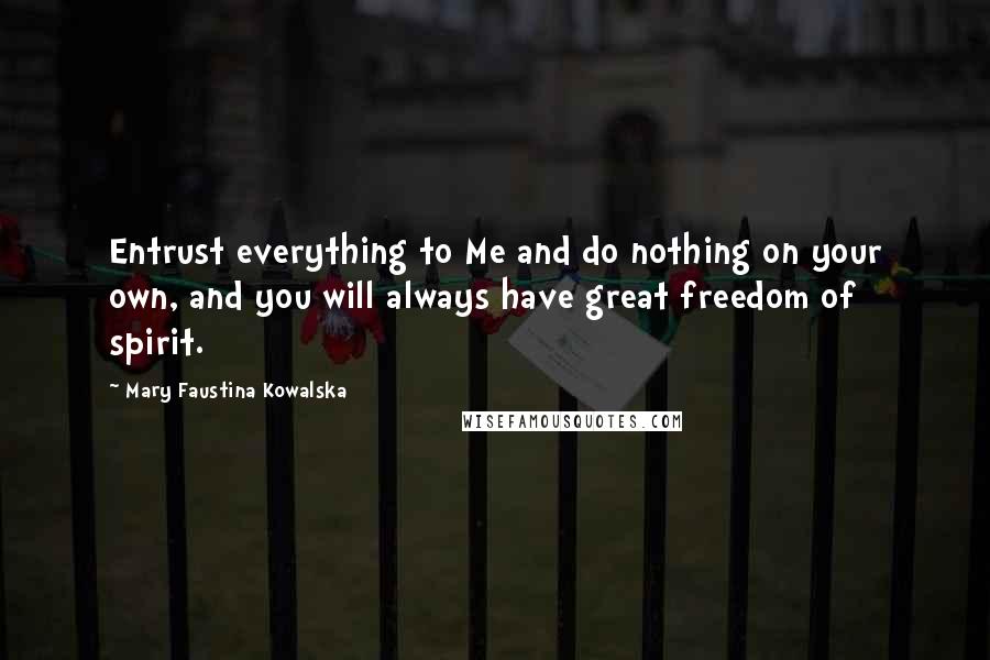 Mary Faustina Kowalska Quotes: Entrust everything to Me and do nothing on your own, and you will always have great freedom of spirit.