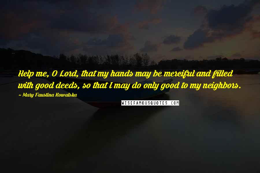 Mary Faustina Kowalska Quotes: Help me, O Lord, that my hands may be merciful and filled with good deeds, so that I may do only good to my neighbors.