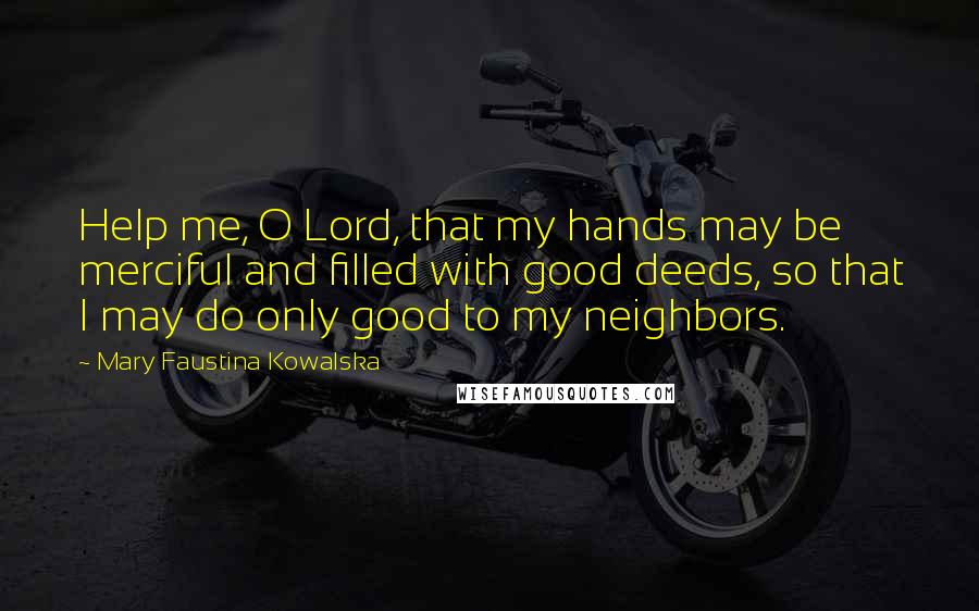 Mary Faustina Kowalska Quotes: Help me, O Lord, that my hands may be merciful and filled with good deeds, so that I may do only good to my neighbors.