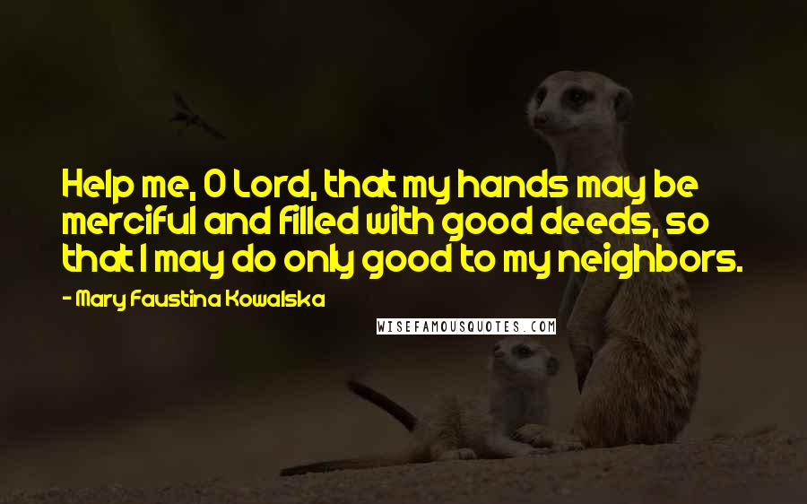 Mary Faustina Kowalska Quotes: Help me, O Lord, that my hands may be merciful and filled with good deeds, so that I may do only good to my neighbors.