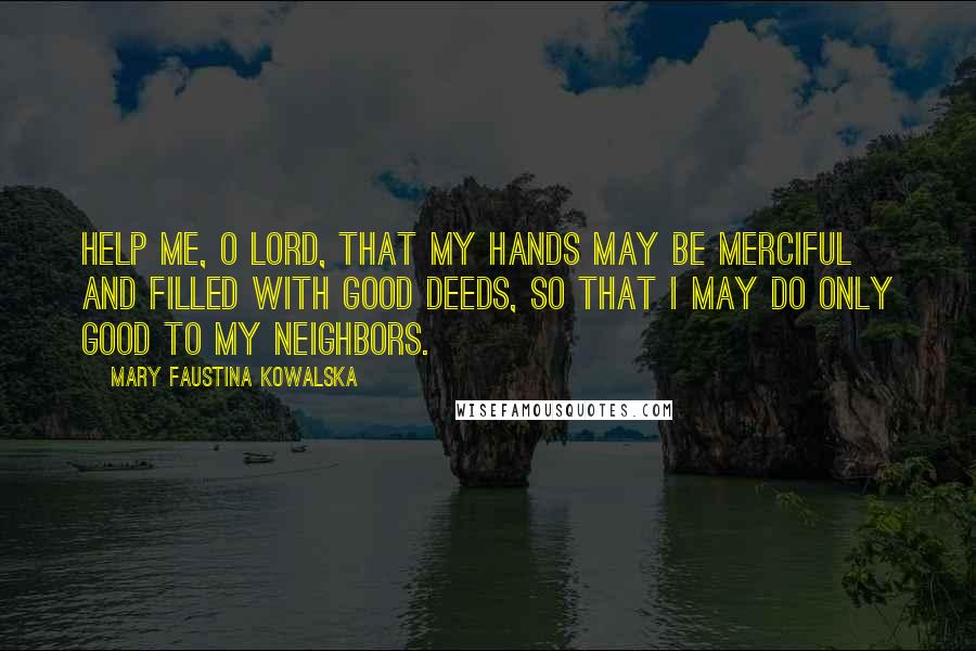 Mary Faustina Kowalska Quotes: Help me, O Lord, that my hands may be merciful and filled with good deeds, so that I may do only good to my neighbors.
