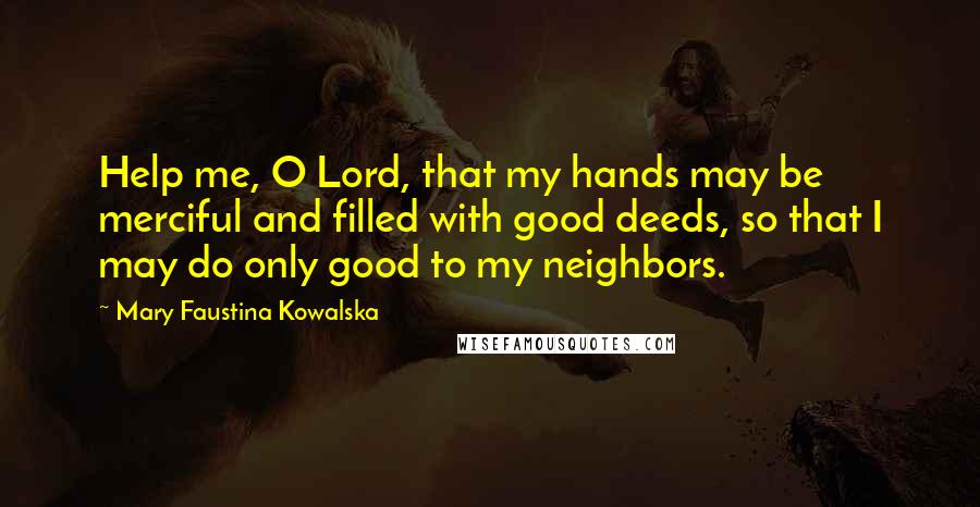 Mary Faustina Kowalska Quotes: Help me, O Lord, that my hands may be merciful and filled with good deeds, so that I may do only good to my neighbors.