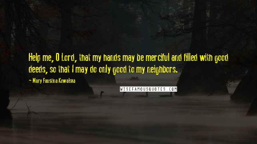 Mary Faustina Kowalska Quotes: Help me, O Lord, that my hands may be merciful and filled with good deeds, so that I may do only good to my neighbors.