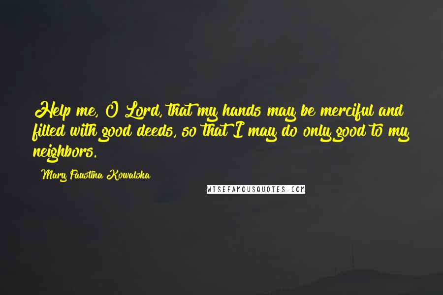 Mary Faustina Kowalska Quotes: Help me, O Lord, that my hands may be merciful and filled with good deeds, so that I may do only good to my neighbors.