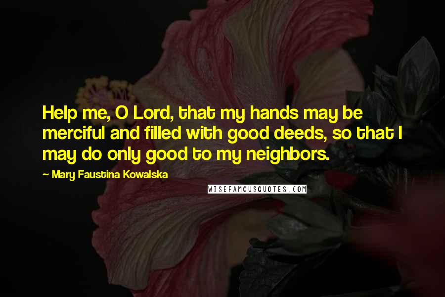 Mary Faustina Kowalska Quotes: Help me, O Lord, that my hands may be merciful and filled with good deeds, so that I may do only good to my neighbors.