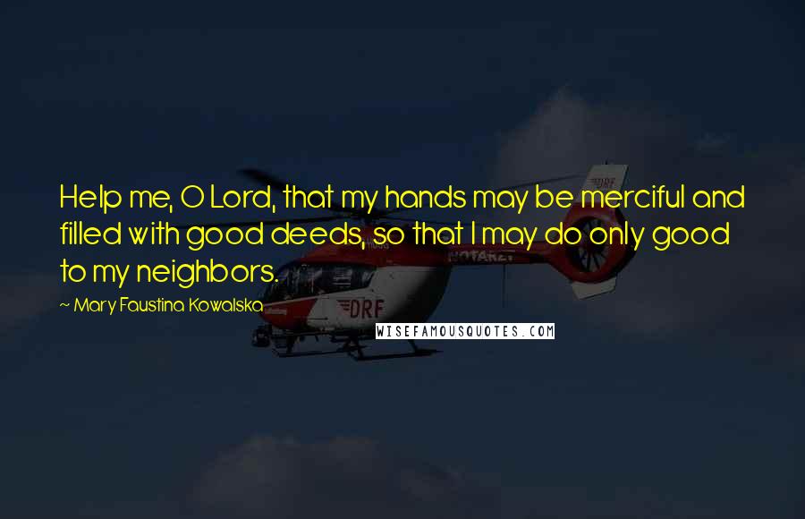 Mary Faustina Kowalska Quotes: Help me, O Lord, that my hands may be merciful and filled with good deeds, so that I may do only good to my neighbors.