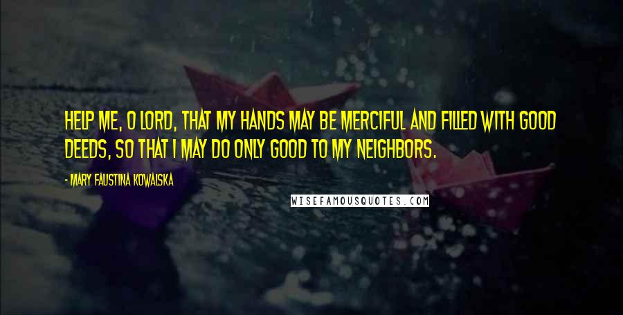 Mary Faustina Kowalska Quotes: Help me, O Lord, that my hands may be merciful and filled with good deeds, so that I may do only good to my neighbors.