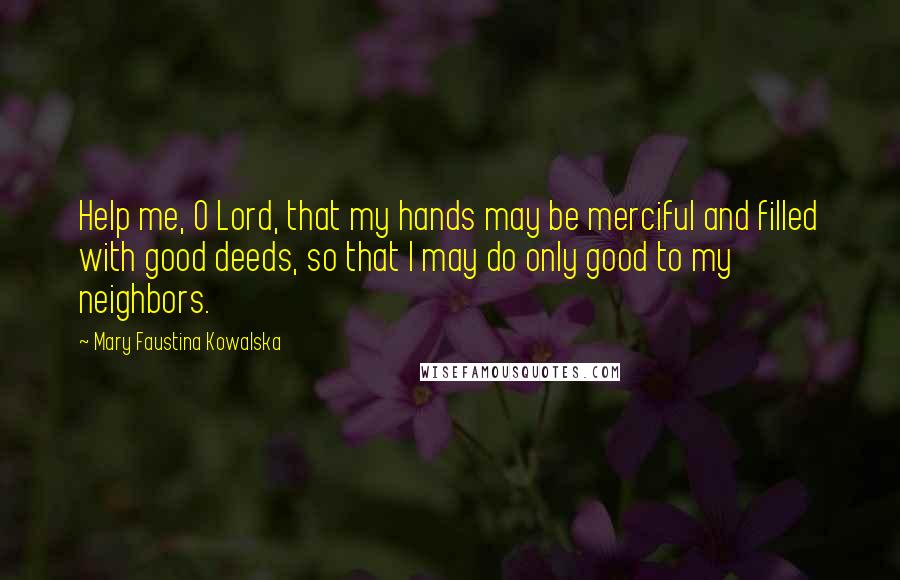 Mary Faustina Kowalska Quotes: Help me, O Lord, that my hands may be merciful and filled with good deeds, so that I may do only good to my neighbors.