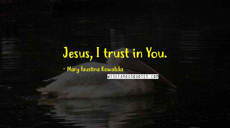 Mary Faustina Kowalska Quotes: Jesus, I trust in You.
