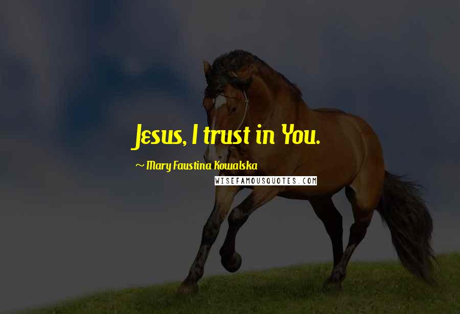 Mary Faustina Kowalska Quotes: Jesus, I trust in You.