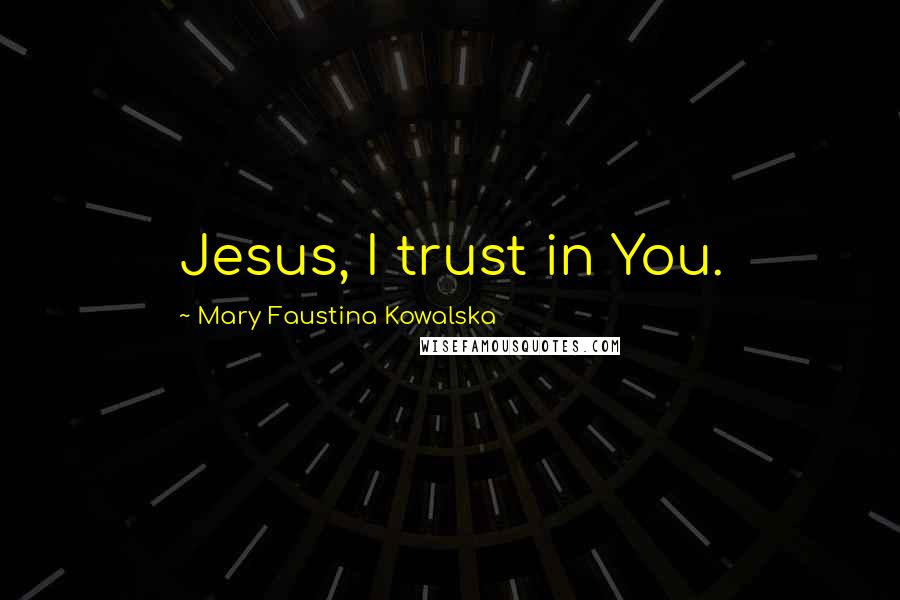 Mary Faustina Kowalska Quotes: Jesus, I trust in You.