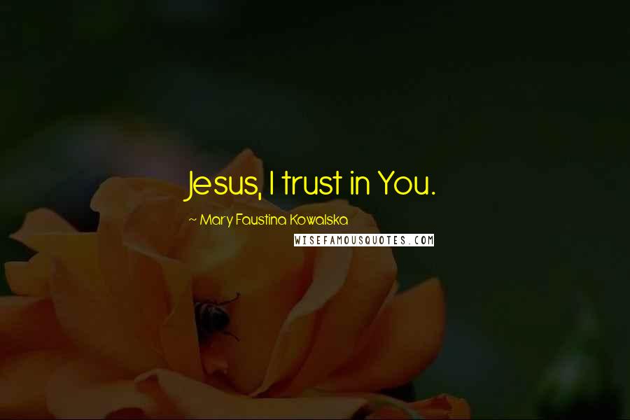 Mary Faustina Kowalska Quotes: Jesus, I trust in You.