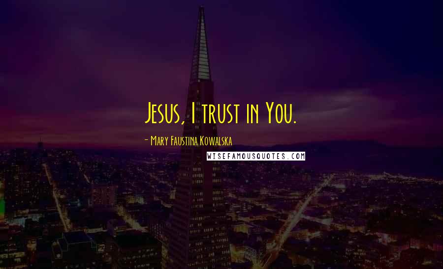 Mary Faustina Kowalska Quotes: Jesus, I trust in You.