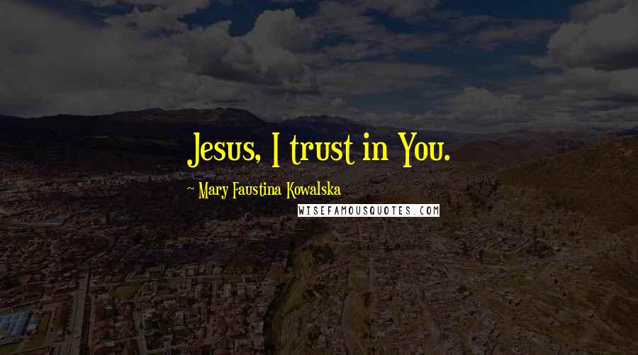 Mary Faustina Kowalska Quotes: Jesus, I trust in You.