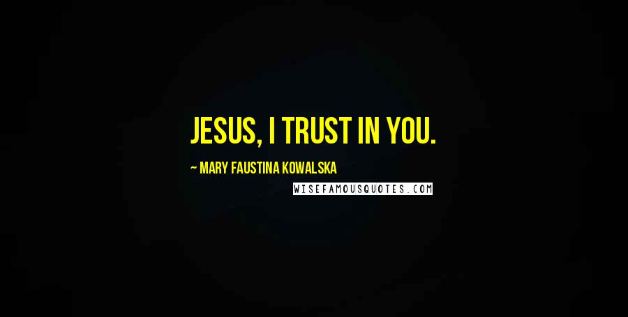 Mary Faustina Kowalska Quotes: Jesus, I trust in You.