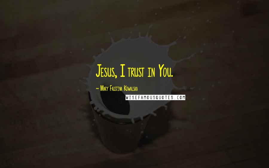 Mary Faustina Kowalska Quotes: Jesus, I trust in You.