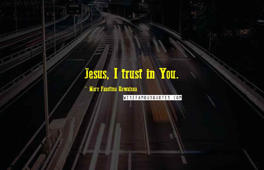 Mary Faustina Kowalska Quotes: Jesus, I trust in You.