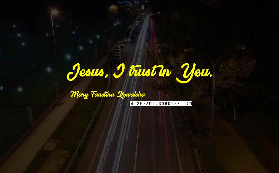 Mary Faustina Kowalska Quotes: Jesus, I trust in You.