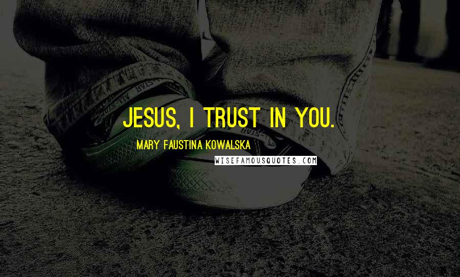 Mary Faustina Kowalska Quotes: Jesus, I trust in You.